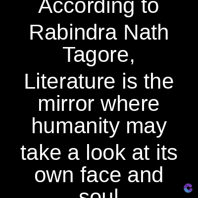 According to
Rabindra Nath
Tagore,
Literature is the
mirror where
humanity may
take a look at its
own face and
اسمع
C