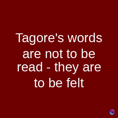 Tagore's words
are not to be
read - they are
to be felt