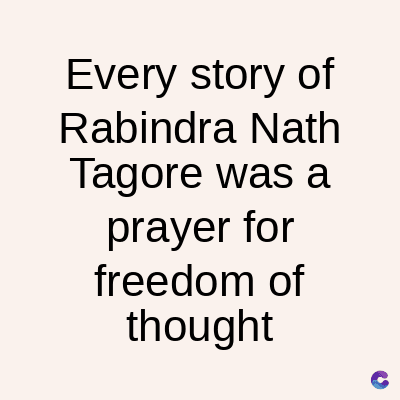 Every story of
Rabindra Nath
Tagore was a
prayer for
freedom of
thought
C