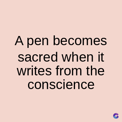 A pen becomes
sacred when it
writes from the
conscience
C