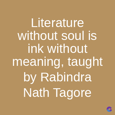 Literature
without soul is
ink without
meaning, taught
by Rabindra
Nath Tagore