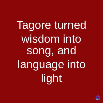 Tagore turned
wisdom into
song, and
language into
light
