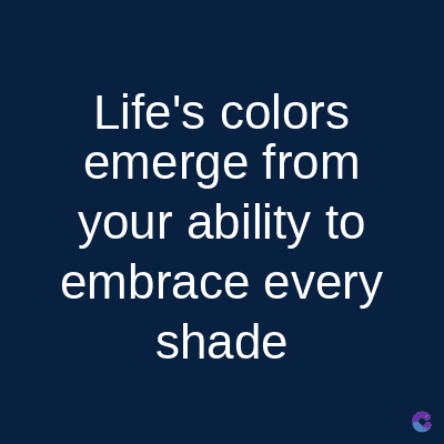 Life's colors
emerge from
your ability to
embrace every
shade