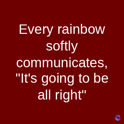 Every rainbow
softly
communicates,
"It's going to be
all right"