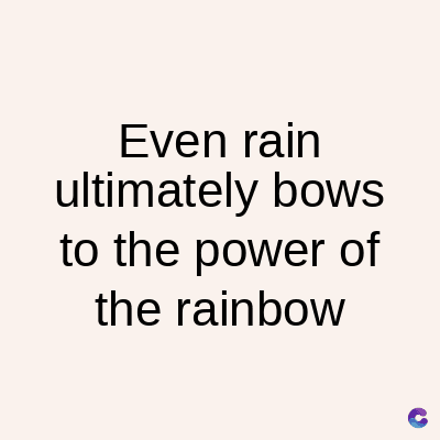 Even rain
ultimately bows
to the power of
the rainbow
C