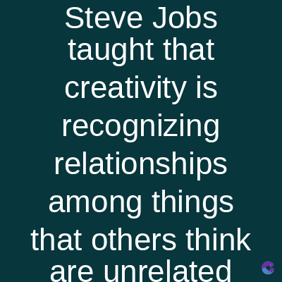Steve Jobs
taught that
creativity is
recognizing
relationships
among things
that others think
are unrelated
S