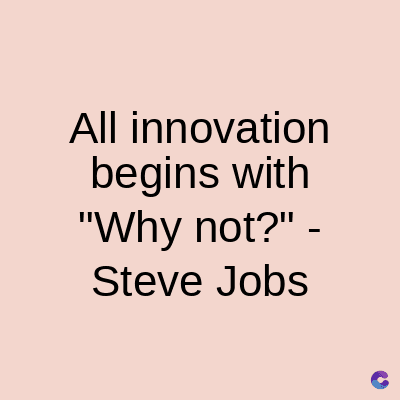 All innovation
begins with
"Why not?" -
Steve Jobs
C
