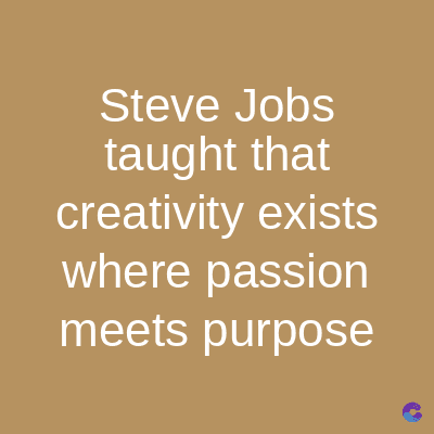 Steve Jobs
taught that
creativity exists
where passion
meets purpose