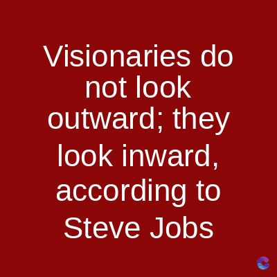Visionaries do
not look
outward; they
look inward,
according to
Steve Jobs