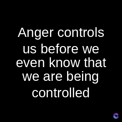 Anger controls
us before we
even know that
we are being
controlled
