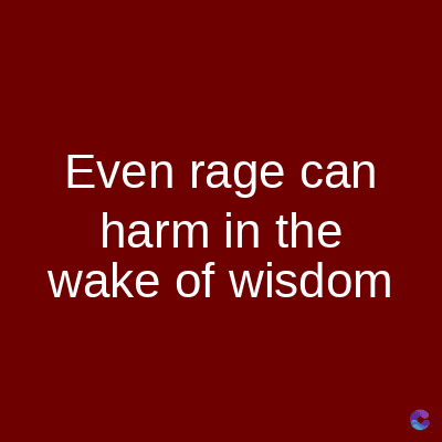 Even rage can
harm in the
wake of wisdom