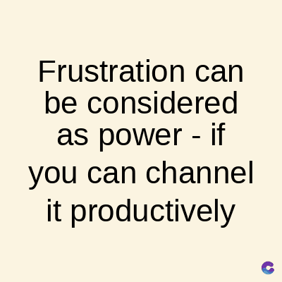 Frustration can
be considered
as power - if
you can channel
it productively
C