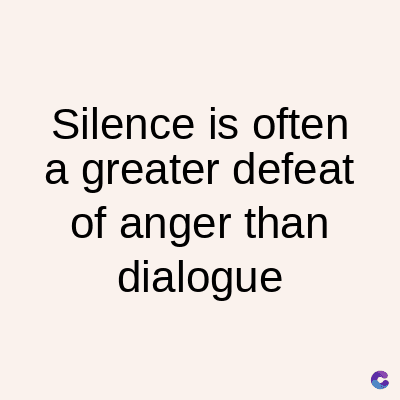 Silence is often
a greater defeat
of anger than
dialogue
C