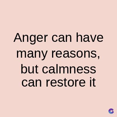 Anger can have
many reasons,
but calmness
can restore it
C