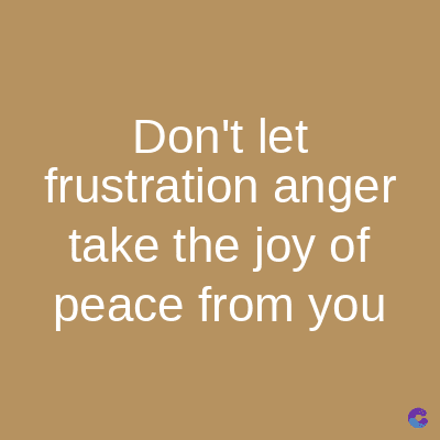 Don't let
frustration anger
take the joy of
peace from you