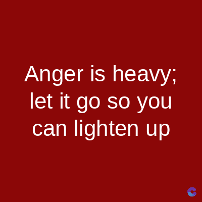 Anger is heavy;
let it go so you
can lighten up