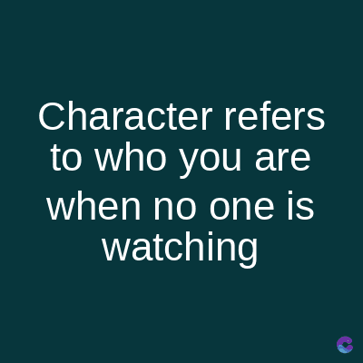 Character refers
to who you are
when no one is
watching