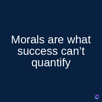 Morals are what
success can't
quantify
