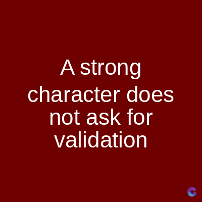 A strong
character does
not ask for
validation