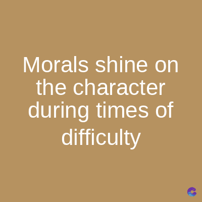Morals shine on
the character
during times of
difficulty