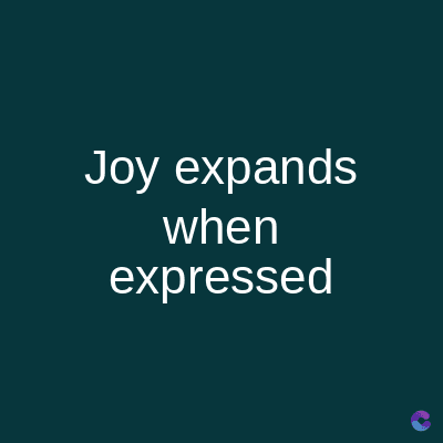 Joy expands
when
expressed