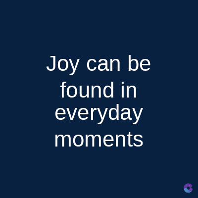 Joy can be
found in
everyday
moments