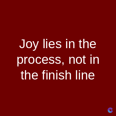 Joy lies in the
process, not in
the finish line