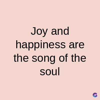 Joy and
happiness are
the song of the
soul
C