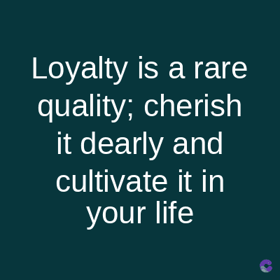 Loyalty is a rare
quality; cherish
it dearly and
cultivate it in
your life
