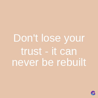 Don't lose your
trust - it can
never be rebuilt