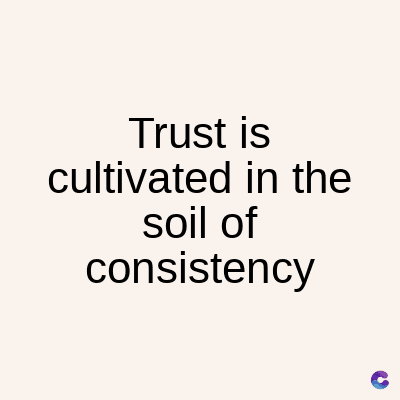 Trust is
cultivated in the
soil of
consistency
C