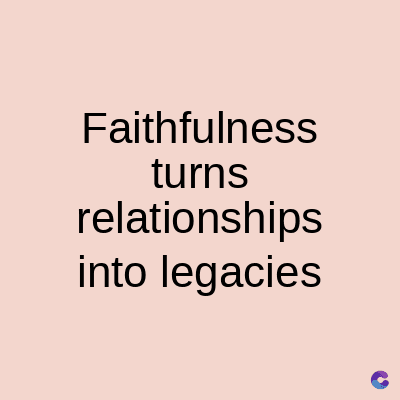 Faithfulness
turns
relationships
into legacies
C