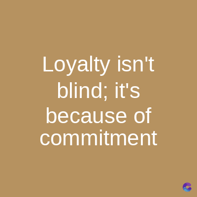 Loyalty isn't
blind; it's
because of
commitment