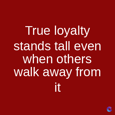 True loyalty
stands tall even
when others
walk away from
it