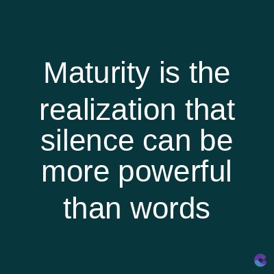 Maturity is the
realization that
silence can be
more powerful
than words
