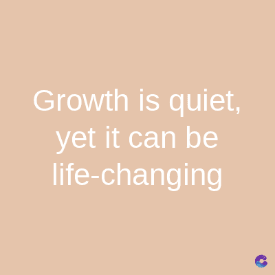 Growth is quiet,
yet it can be
life-changing