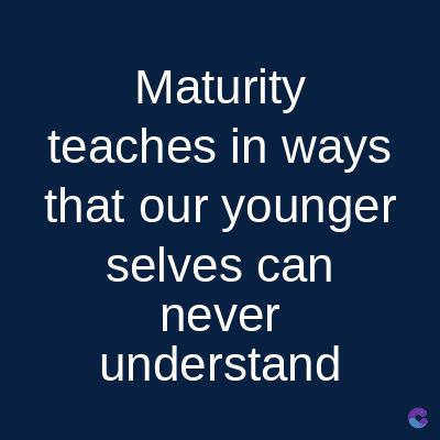 Maturity
teaches in ways
that our younger
selves can
never
understand