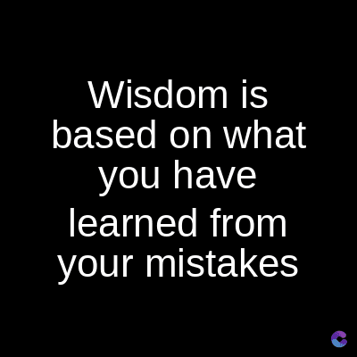 Wisdom is
based on what
you have
learned from
your mistakes