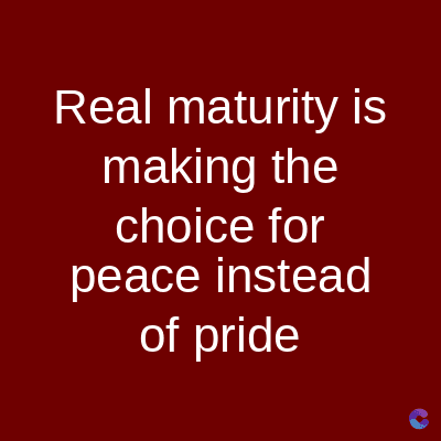 Real maturity is
making the
choice for
peace instead
of pride