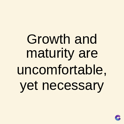 Growth and
maturity are
uncomfortable,
yet necessary
C