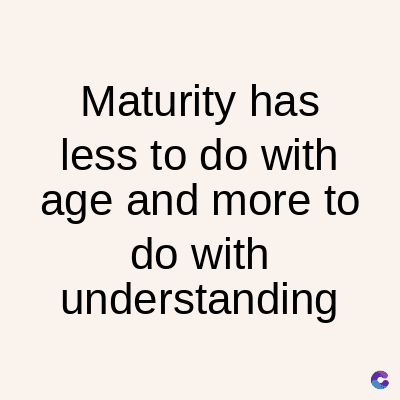 Maturity has
less to do with
age and more to
do with
understanding
C