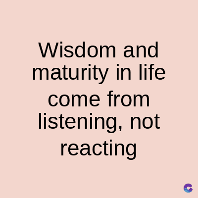 Wisdom and
maturity in life
come from
listening, not
reacting
C