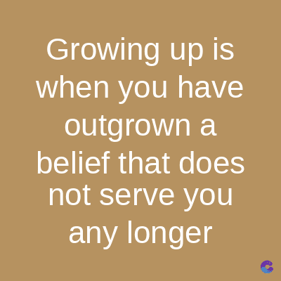 Growing up is
when you have
outgrown a
belief that does
not serve you
any longer