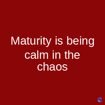 Maturity is being
calm in the
chaos