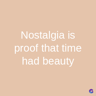 Nostalgia is
proof that time
had beauty