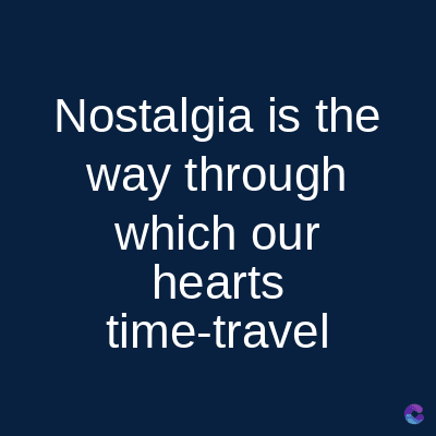 Nostalgia is the
way through
which our
hearts
time-travel