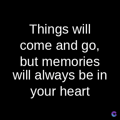 Things will
come and go,
but memories
will always be in
your heart