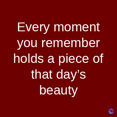 Every moment
you remember
holds a piece of
that day's
beauty