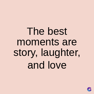 The best
moments are
story, laughter,
and love
C