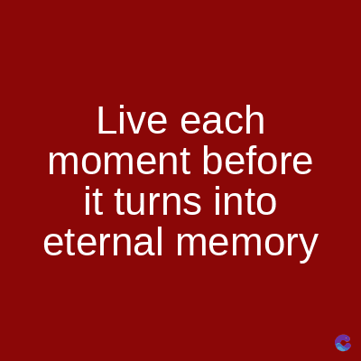 Live each
moment before
it turns into
eternal memory